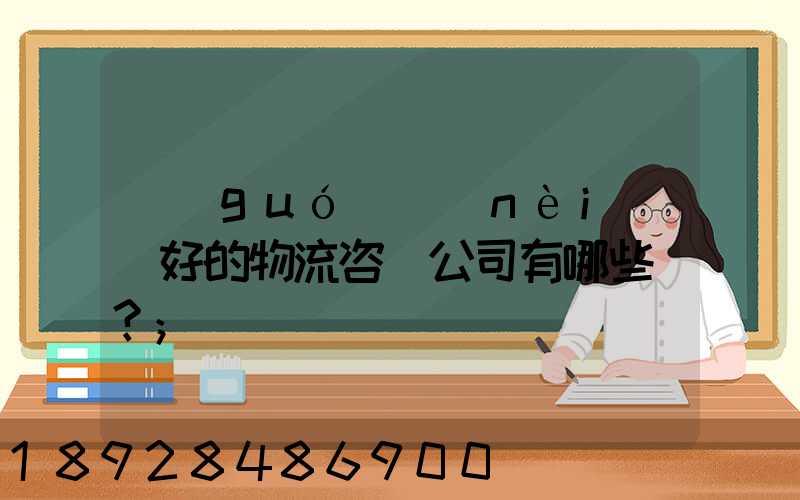 國(guó)內(nèi)較好的物流咨詢公司有哪些？